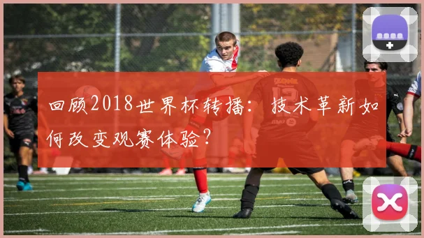 回顾2018世界杯转播：技术革新如何改变观赛体验？