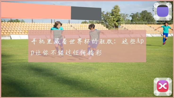 手机里藏着世界杯的狂欢：这些App让你不错过任何精彩