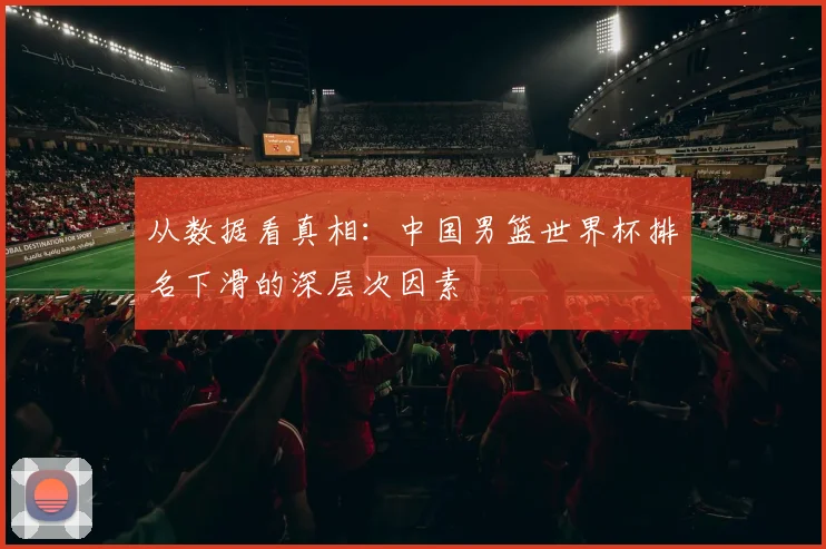 从数据看真相：中国男篮世界杯排名下滑的深层次因素