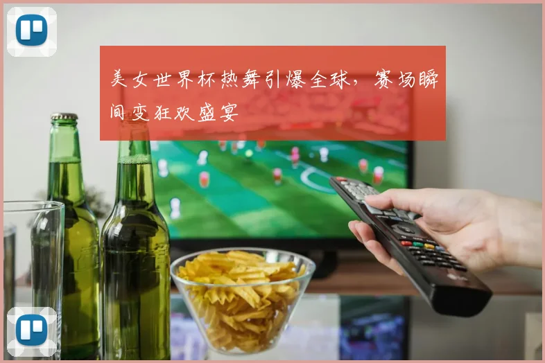 美女世界杯热舞引爆全球，赛场瞬间变狂欢盛宴