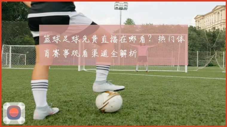 篮球足球免费直播在哪看？热门体育赛事观看渠道全解析