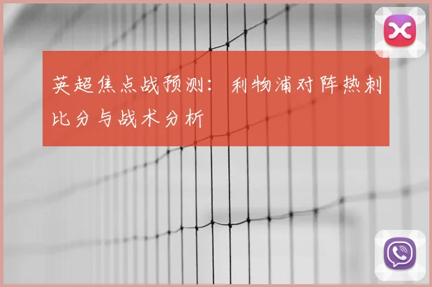 英超焦点战预测:利物浦对阵热刺比分与战术分析