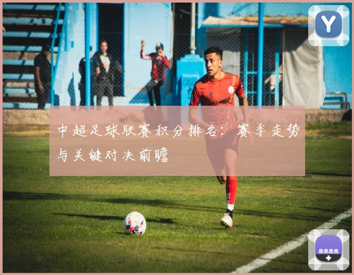 中超足球联赛积分排名:赛季走势与关键对决前瞻