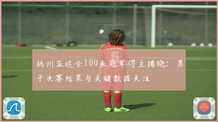 杭州亚运会100米冠军得主揭晓：男子决赛结果与关键数据关注
