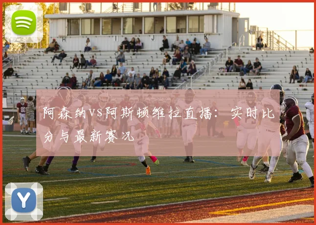 阿森纳vs阿斯顿维拉直播:实时比分与最新赛况