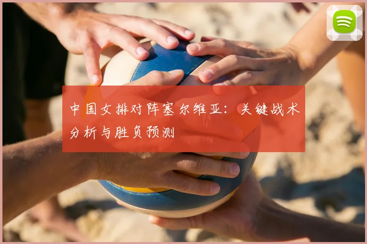 中国女排对阵塞尔维亚：关键战术分析与胜负预测