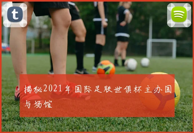 揭秘2021年国际足联世俱杯主办国与场馆