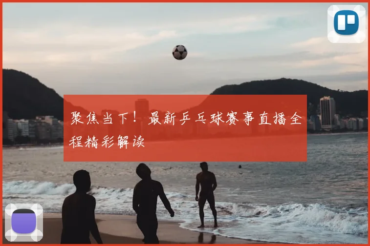 聚焦当下！最新乒乓球赛事直播全程精彩解读