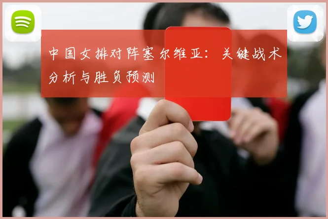 中国女排对阵塞尔维亚：关键战术分析与胜负预测