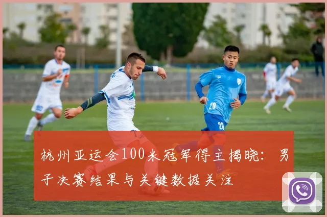 杭州亚运会100米冠军得主揭晓：男子决赛结果与关键数据关注