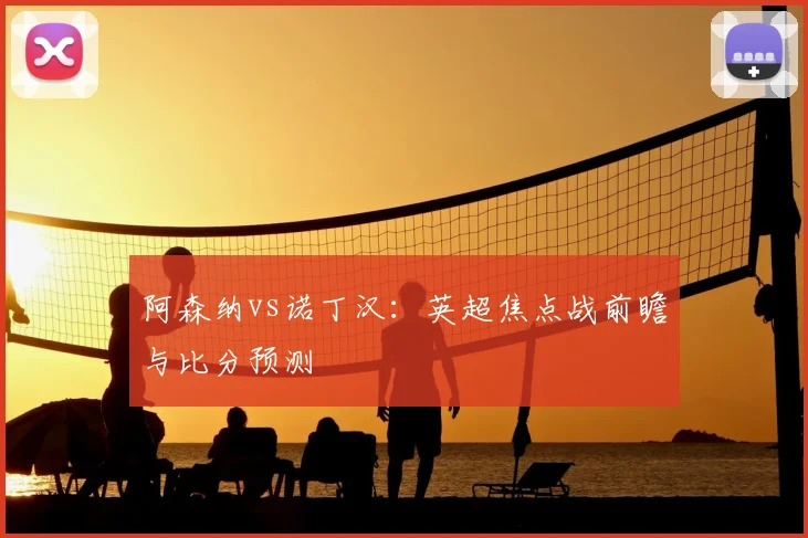 阿森纳vs诺丁汉:英超焦点战前瞻与比分预测