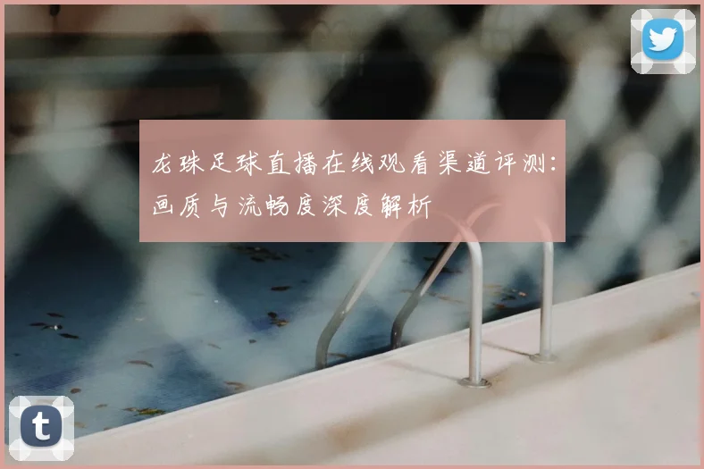 龙珠足球直播在线观看渠道评测：画质与流畅度深度解析