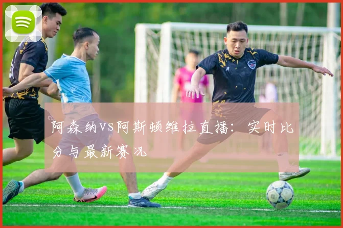 阿森纳vs阿斯顿维拉直播:实时比分与最新赛况
