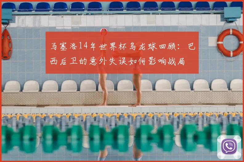 马塞洛14年世界杯乌龙球回顾：巴西后卫的意外失误如何影响战局