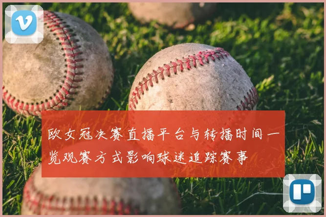 欧女冠决赛直播平台与转播时间一览观赛方式影响球迷追踪赛事
