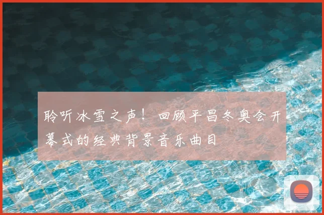 聆听冰雪之声！回顾平昌冬奥会开幕式的经典背景音乐曲目