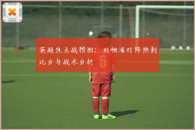 英超焦点战预测:利物浦对阵热刺比分与战术分析