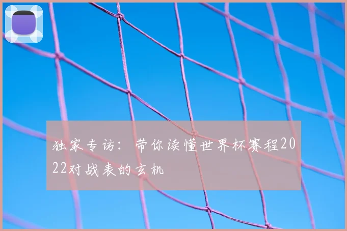 独家专访：带你读懂世界杯赛程2022对战表的玄机