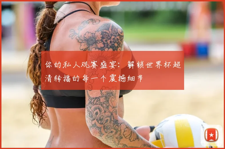 你的私人观赛盛宴:解锁世界杯超清转播的每一个震撼细节
