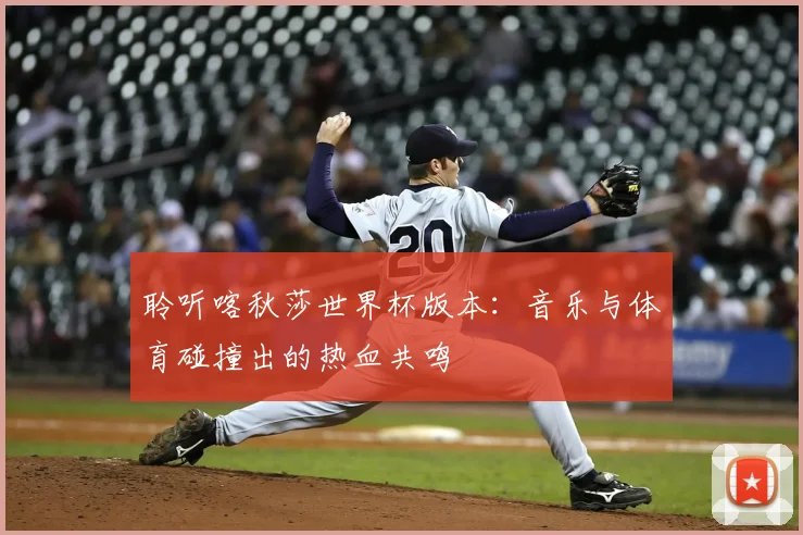 聆听喀秋莎世界杯版本:音乐与体育碰撞出的热血共鸣