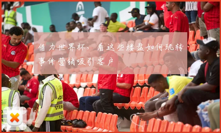 借力世界杯，看这些楼盘如何玩转事件营销吸引客户