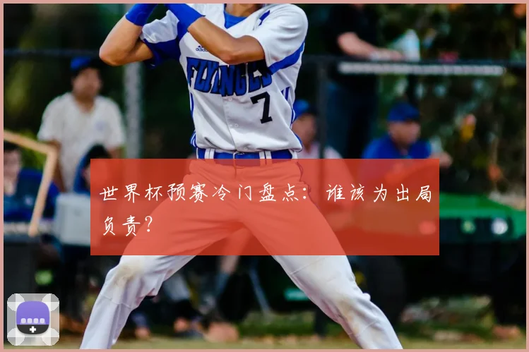 世界杯预赛冷门盘点：谁该为出局负责？