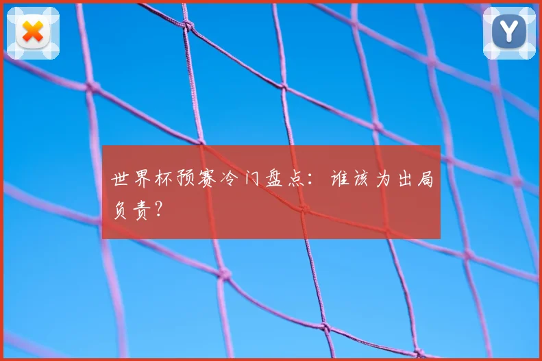 世界杯预赛冷门盘点：谁该为出局负责？