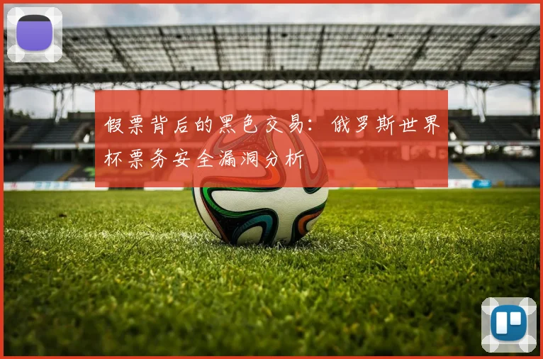 假票背后的黑色交易：俄罗斯世界杯票务安全漏洞分析