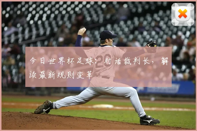 今日世界杯足球:对话裁判长,解读最新规则变革