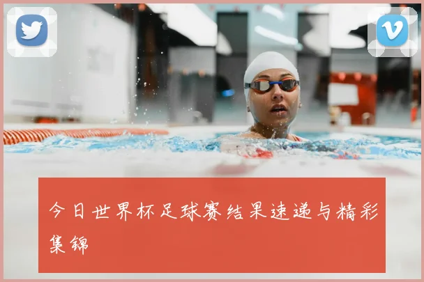 今日世界杯足球赛结果速递与精彩集锦