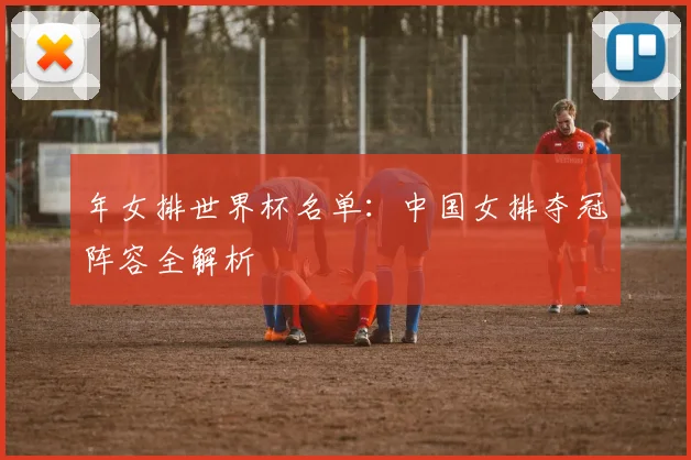 年女排世界杯名单：中国女排夺冠阵容全解析