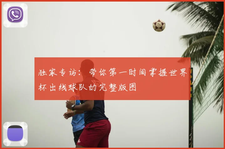 独家专访:带你第一时间掌握世界杯出线球队的完整版图
