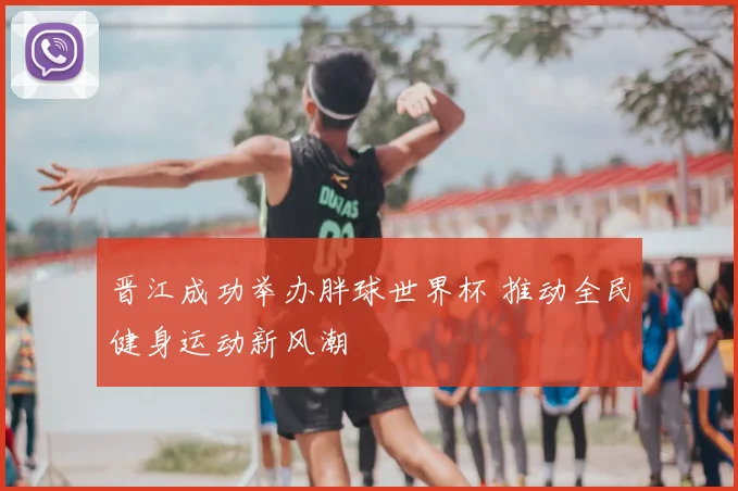 晋江成功举办胖球世界杯 推动全民健身运动新风潮