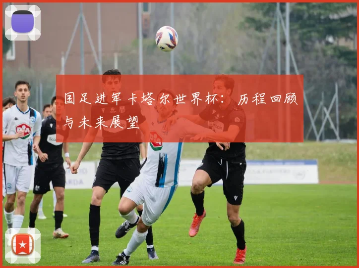 国足进军卡塔尔世界杯：历程回顾与未来展望