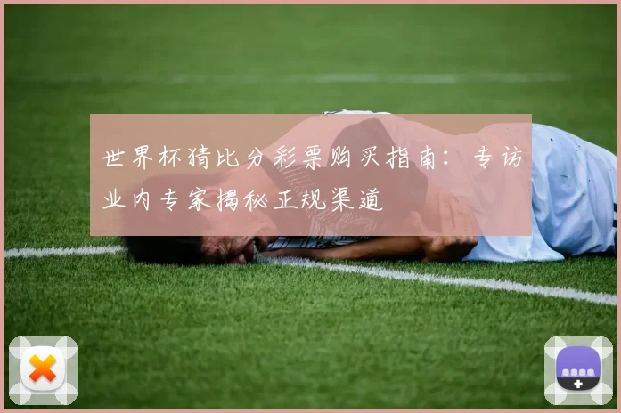 世界杯猜比分彩票购买指南：专访业内专家揭秘正规渠道