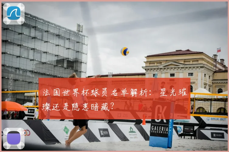 法国世界杯球员名单解析:星光璀璨还是隐患暗藏?