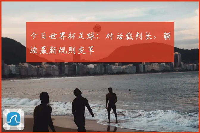 今日世界杯足球:对话裁判长,解读最新规则变革
