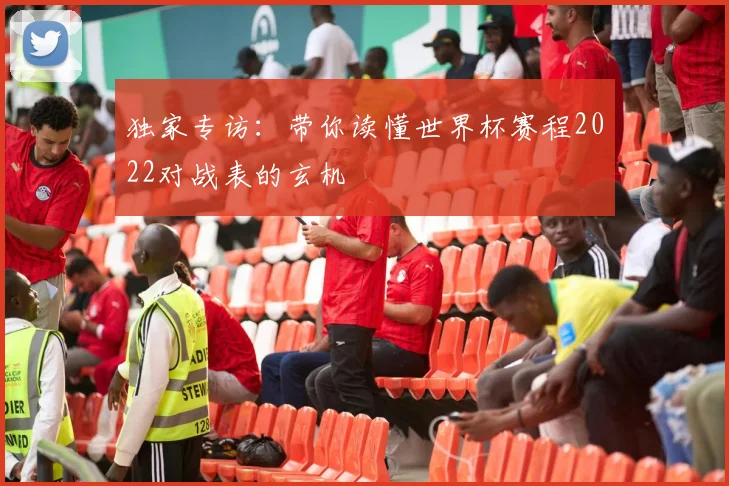 独家专访:带你读懂世界杯赛程2022对战表的玄机