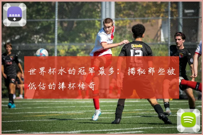 世界杯水的冠军最多:揭秘那些被低估的捧杯传奇