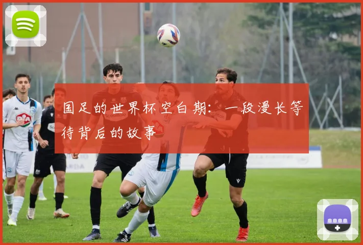 国足的世界杯空白期：一段漫长等待背后的故事