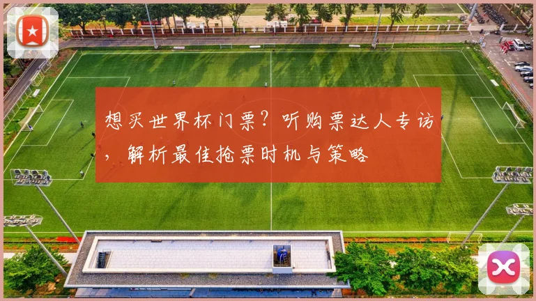想买世界杯门票?听购票达人专访,解析最佳抢票时机与策略
