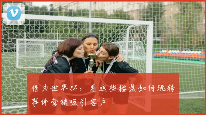借力世界杯，看这些楼盘如何玩转事件营销吸引客户